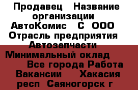 Продавец › Название организации ­ АвтоКомис - С, ООО › Отрасль предприятия ­ Автозапчасти › Минимальный оклад ­ 30 000 - Все города Работа » Вакансии   . Хакасия респ.,Саяногорск г.